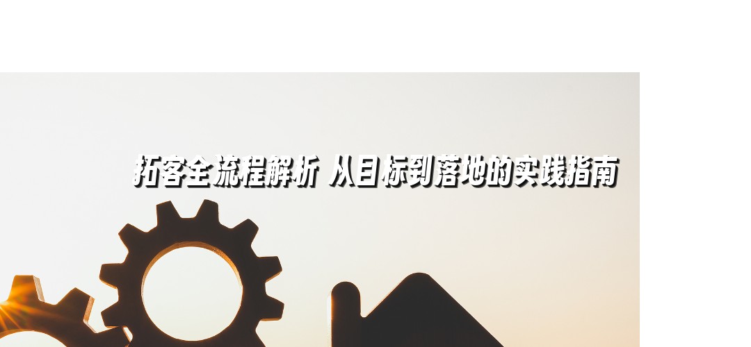 拓客全流程解析 从目标到落地的实践指南