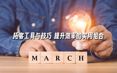 拓客工具与技巧 提升效率的实用组合 拓客工具与技巧 提升效率的实用组合