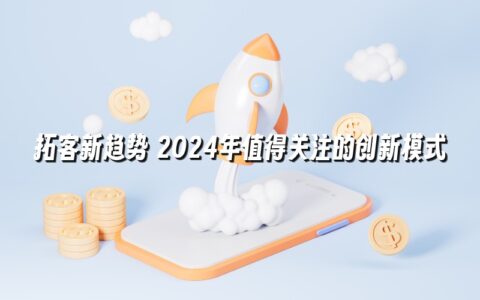 拓客新趋势 2024年值得关注的创新模式 拓客新趋势 2024年值得关注的创新模式