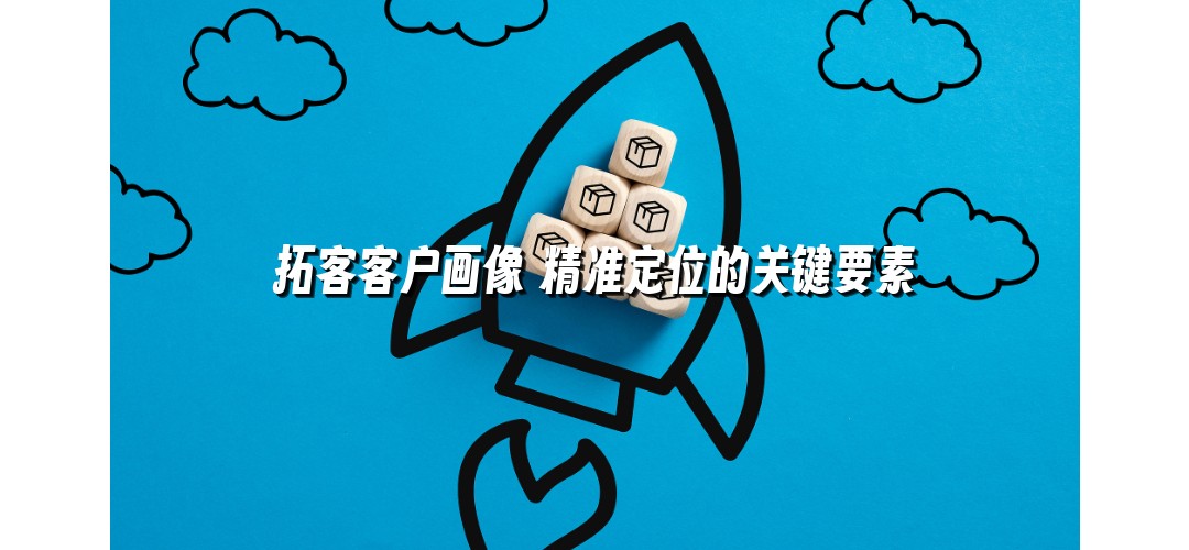 拓客客户画像 精准定位的关键要素