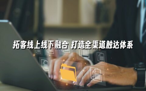 拓客线上线下融合 打造全渠道触达体系 拓客线上线下融合 打造全渠道触达体系