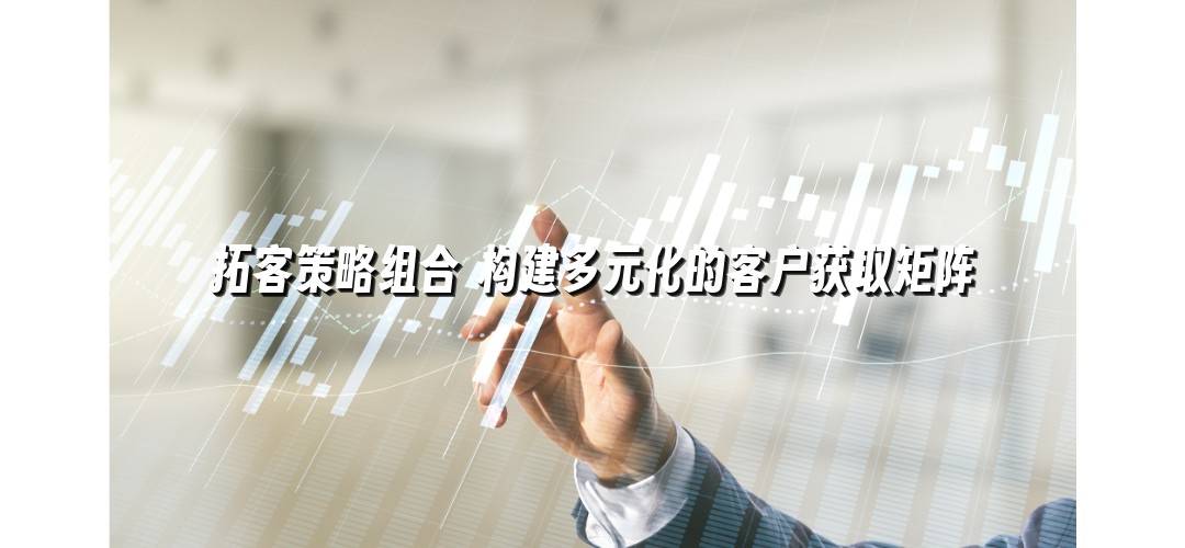 拓客策略组合 构建多元化的客户获取矩阵