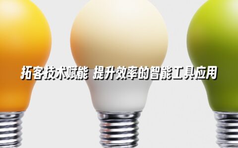 拓客技术赋能 提升效率的智能工具应用 拓客技术赋能 提升效率的智能工具应用
