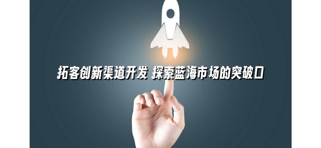 拓客创新渠道开发 探索蓝海市场的突破口
