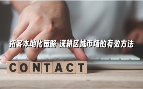 拓客本地化策略 深耕区域市场的有效方法 拓客本地化策略 深耕区域市场的有效方法