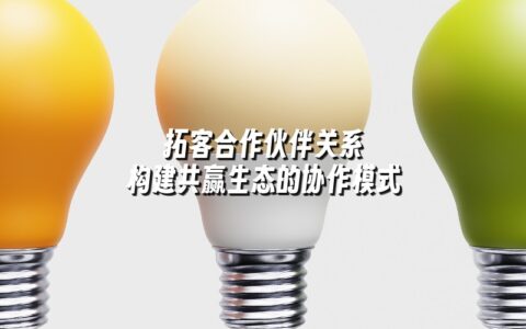 拓客合作伙伴关系 构建共赢生态的协作模式 拓客合作伙伴关系 构建共赢生态的协作模式