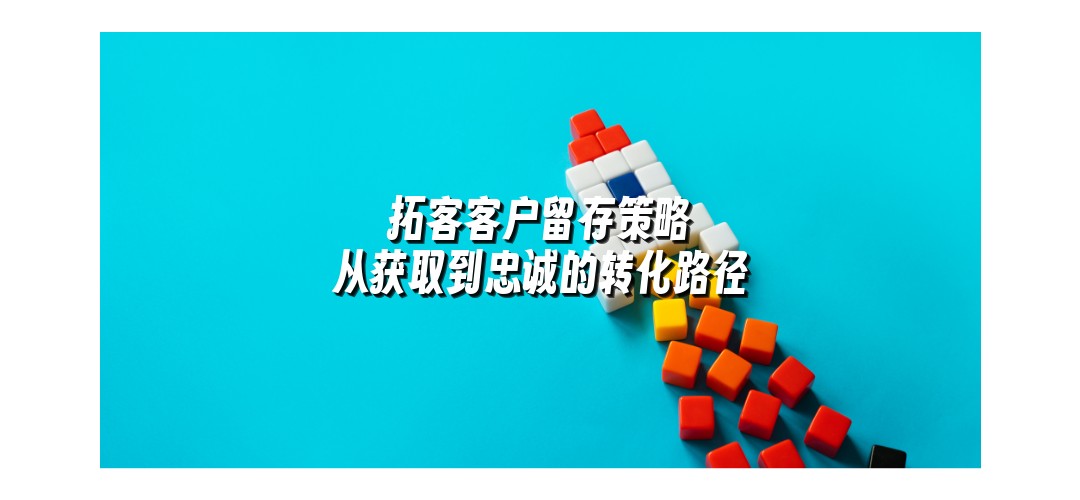 拓客客户留存策略 从获取到忠诚的转化路径