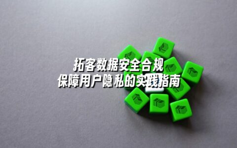 拓客数据安全合规 保障用户隐私的实践指南 拓客数据安全合规 保障用户隐私的实践指南