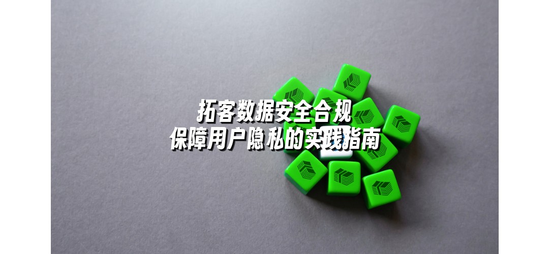 拓客数据安全合规 保障用户隐私的实践指南