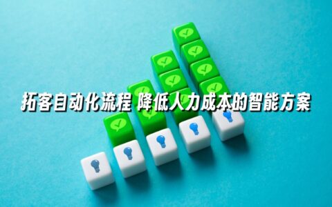 拓客自动化流程 降低人力成本的智能方案
