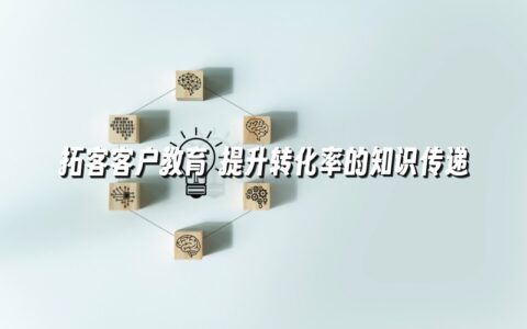 拓客客户教育 提升转化率的知识传递