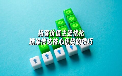 拓客价值主张优化 精准传达核心优势的技巧 拓客价值主张优化 精准传达核心优势的技巧