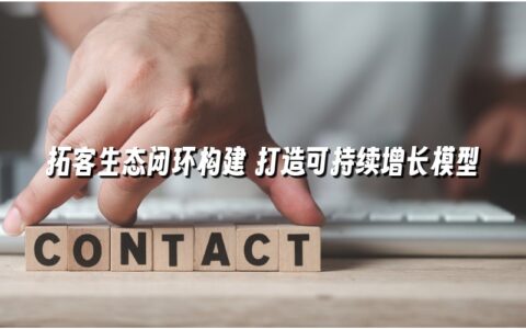 拓客生态闭环构建 打造可持续增长模型