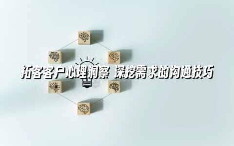 拓客客户心理洞察 深挖需求的沟通技巧