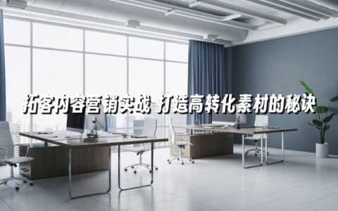 拓客内容营销实战 打造高转化素材的秘诀 拓客内容营销实战 打造高转化素材的秘诀