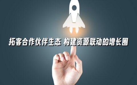 拓客合作伙伴生态 构建资源联动的增长圈