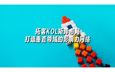 拓客KOL矩阵布局 打造垂直领域的影响力网络
