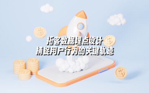拓客数据埋点设计 捕捉用户行为的关键轨迹 拓客数据埋点设计 捕捉用户行为的关键轨迹