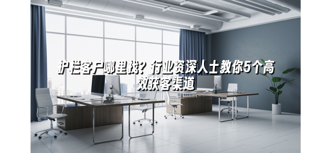 护栏客户哪里找？行业资深人士教你5个高效获客渠道