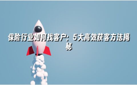 保险行业如何找客户:5大高效获客方法揭秘 保险行业如何找客户:5大高效获客方法揭秘