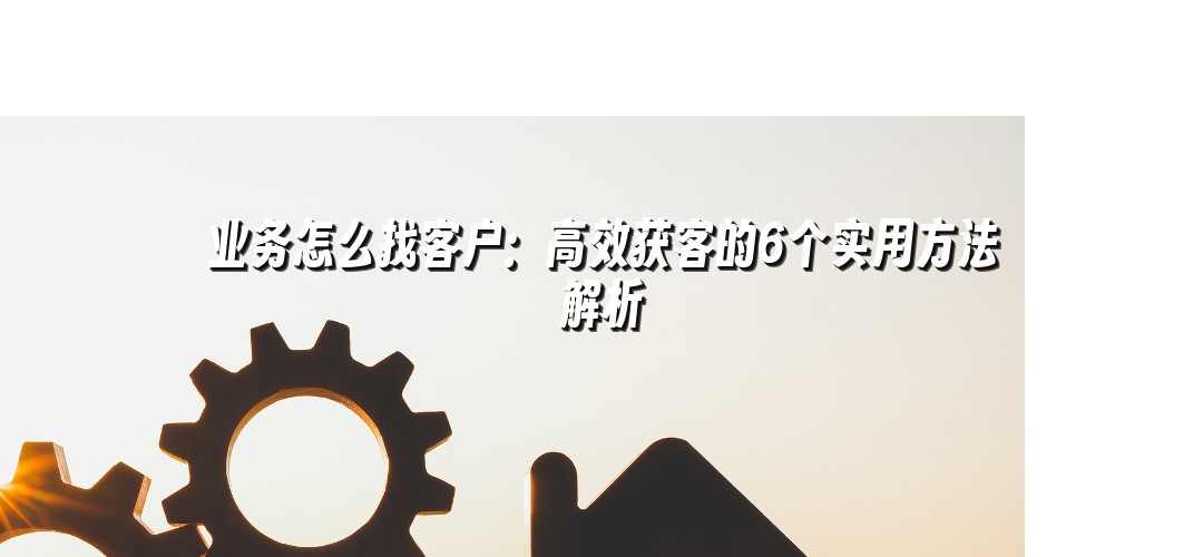 业务怎么找客户：高效获客的6个实用方法解析