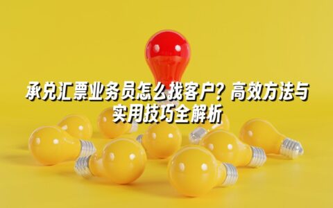 承兑汇票业务员怎么找客户？高效方法与实用技巧全解析