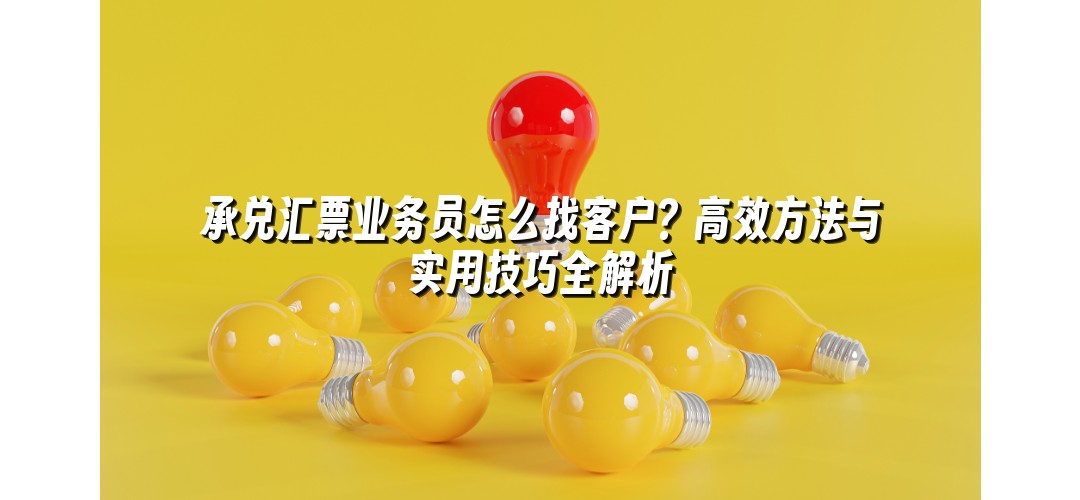 承兑汇票业务员怎么找客户？高效方法与实用技巧全解析