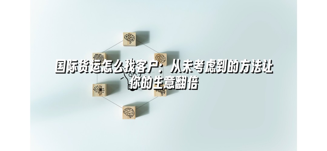 国际货运怎么找客户：从未考虑到的方法让你的生意翻倍