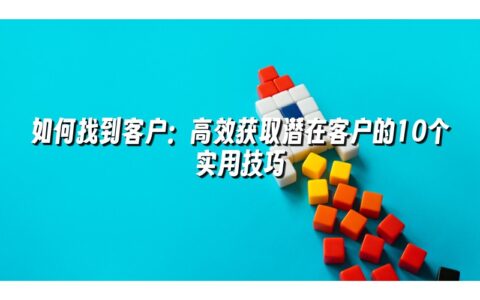 如何找到客户：高效获取潜在客户的10个实用技巧
