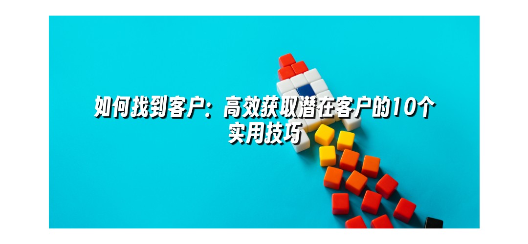 如何找到客户：高效获取潜在客户的10个实用技巧