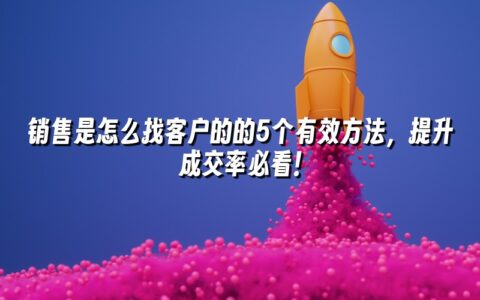 销售是怎么找客户的的5个有效方法,提升成交率必看! 销售是怎么找客户的的5个有效方法,提升成交率必看!