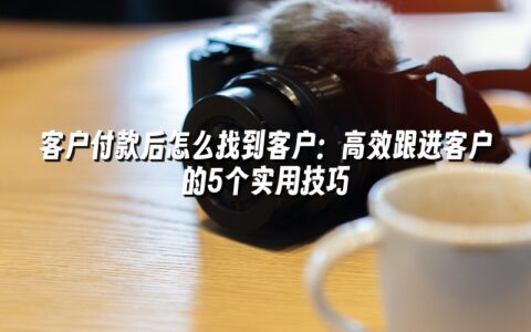 客户付款后怎么找到客户：高效跟进客户的5个实用技巧