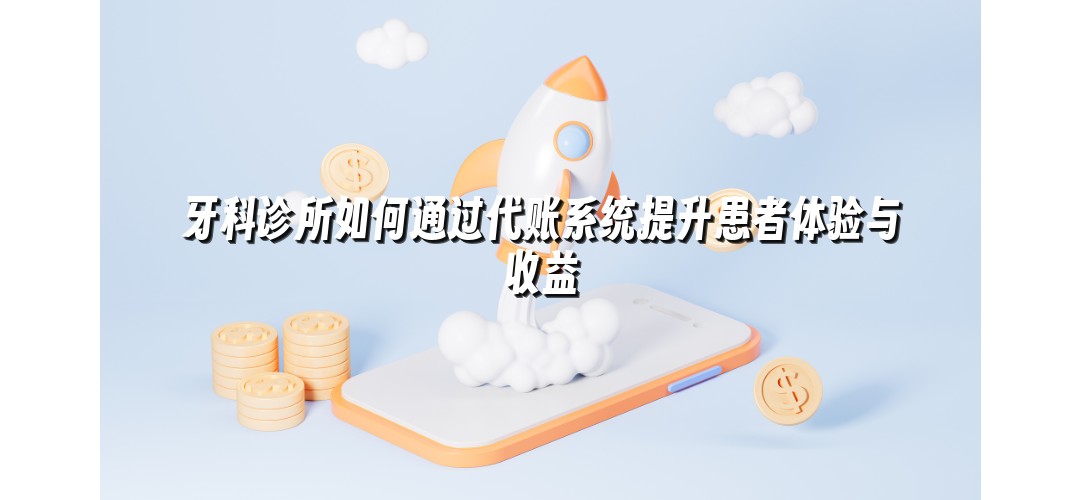 牙科诊所如何通过代账系统提升患者体验与收益