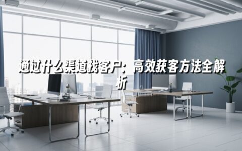通过什么渠道找客户:高效获客方法全解析 通过什么渠道找客户:高效获客方法全解析