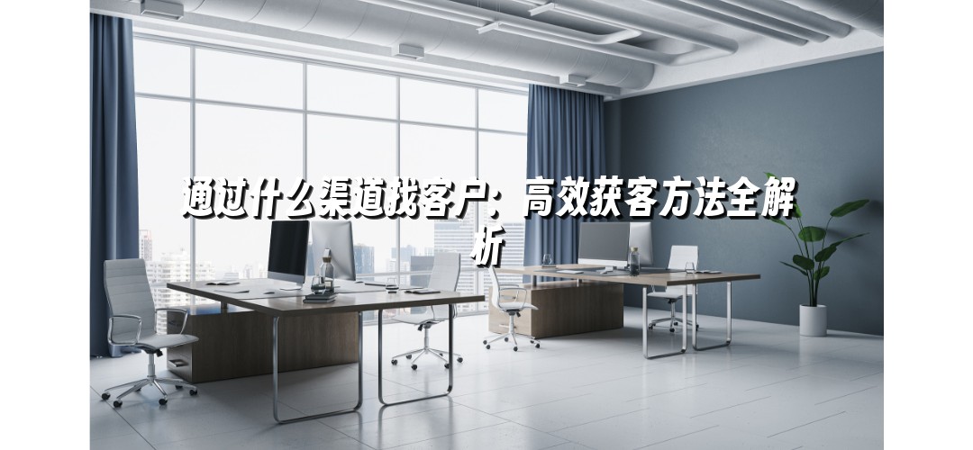 通过什么渠道找客户：高效获客方法全解析