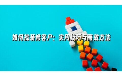 如何找装修客户:实用技巧与高效方法 如何找装修客户:实用技巧与高效方法
