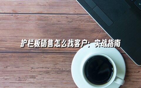 护栏板销售怎么找客户:实战指南 护栏板销售怎么找客户:实战指南