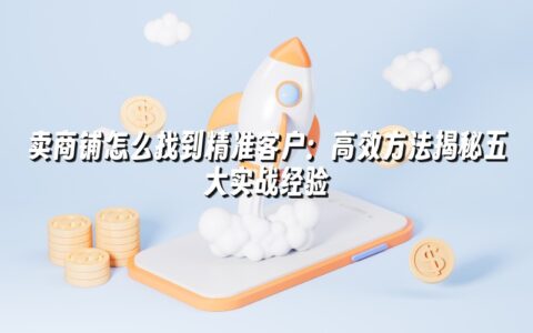 卖商铺怎么找到精准客户:高效方法揭秘五大实战经验 卖商铺怎么找到精准客户:高效方法揭秘五大实战经验