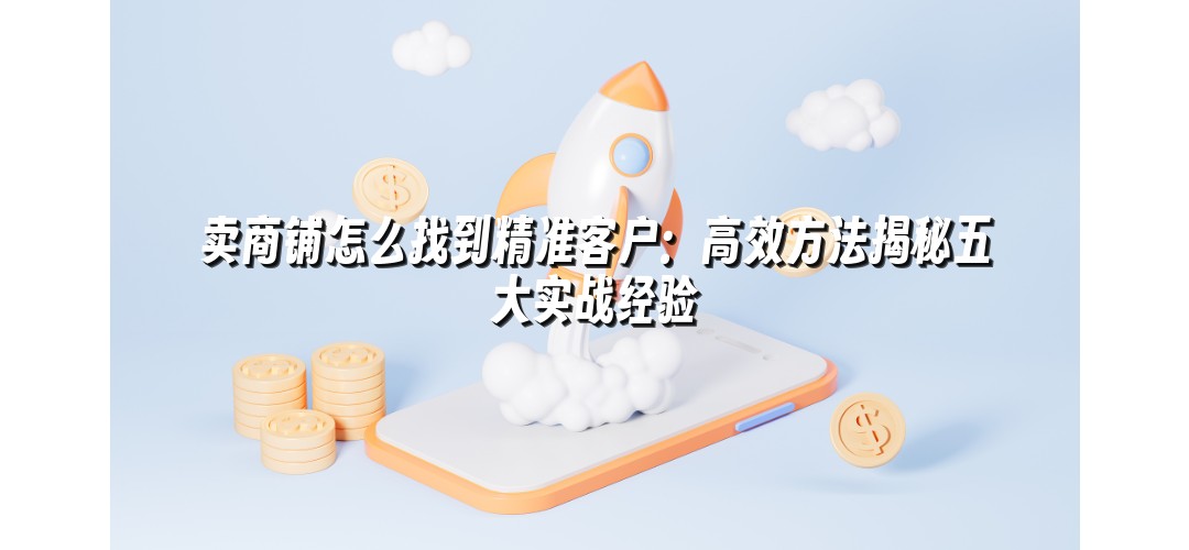 卖商铺怎么找到精准客户：高效方法揭秘五大实战经验