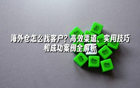 海外仓怎么找客户?高效渠道、实用技巧和成功案例全解析 海外仓怎么找客户?高效渠道、实用技巧和成功案例全解析