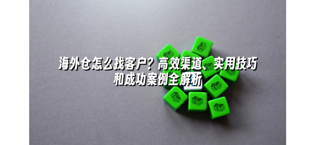 海外仓怎么找客户？高效渠道、实用技巧和成功案例全解析