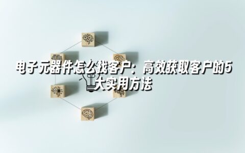 电子元器件怎么找客户：高效获取客户的5大实用方法