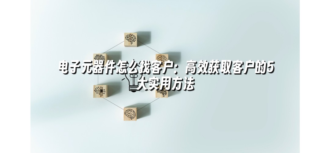 电子元器件怎么找客户：高效获取客户的5大实用方法