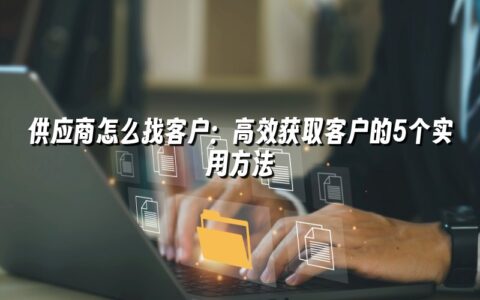 供应商怎么找客户:高效获取客户的5个实用方法 供应商怎么找客户:高效获取客户的5个实用方法