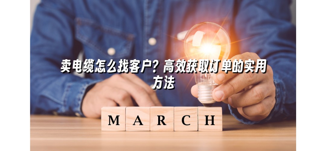 卖电缆怎么找客户？高效获取订单的实用方法