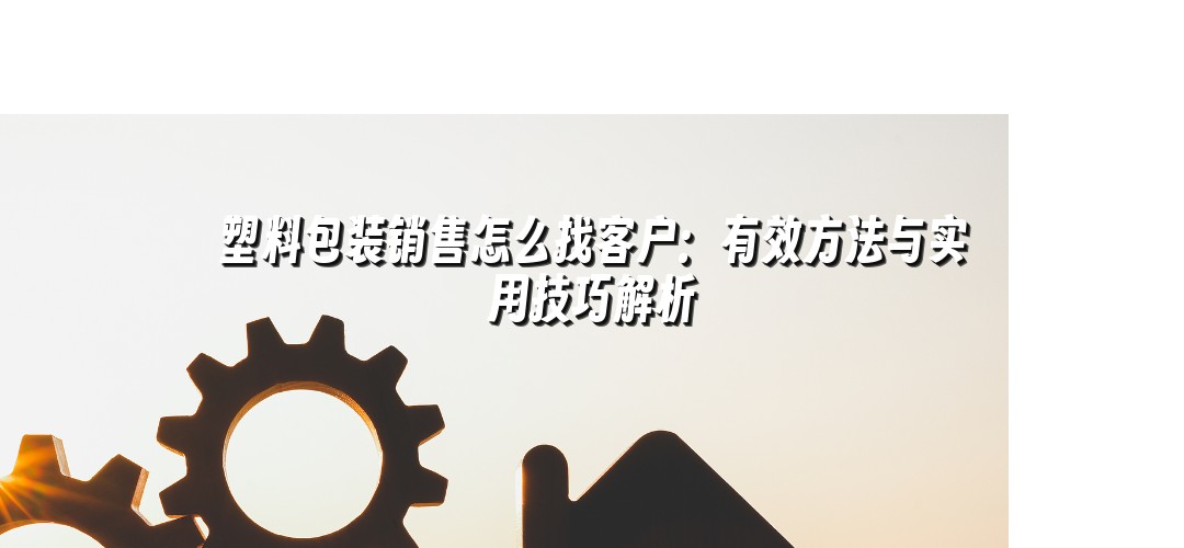 塑料包装销售怎么找客户：有效方法与实用技巧解析