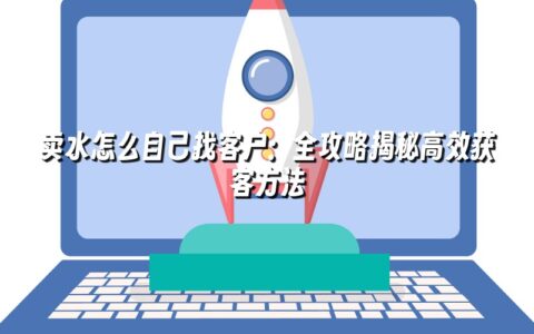 卖水怎么自己找客户:全攻略揭秘高效获客方法 卖水怎么自己找客户:全攻略揭秘高效获客方法