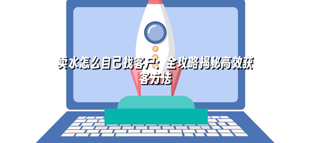 卖水怎么自己找客户：全攻略揭秘高效获客方法