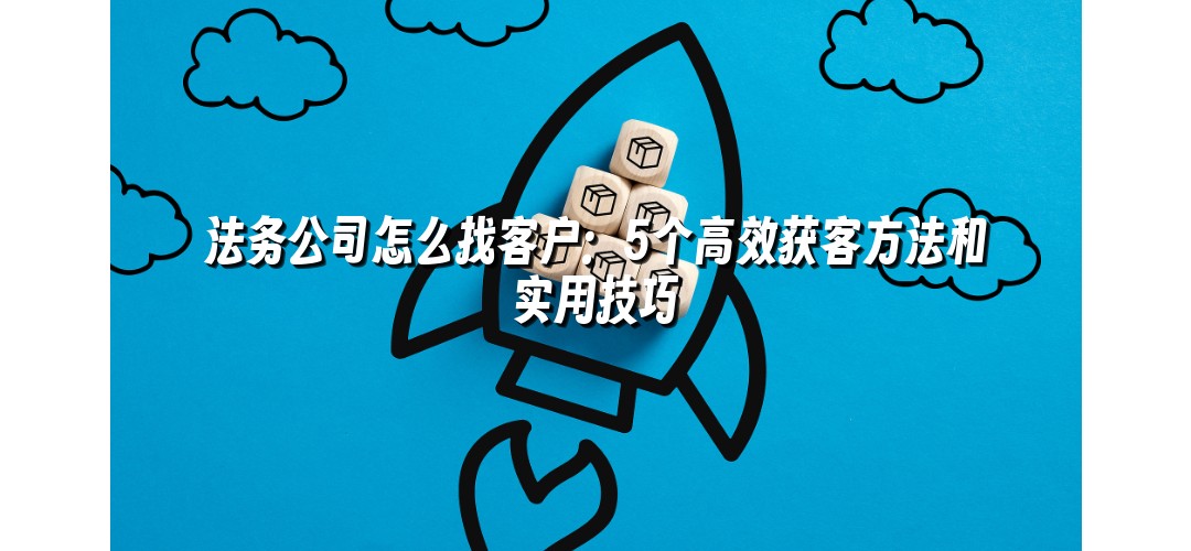 法务公司怎么找客户：5个高效获客方法和实用技巧