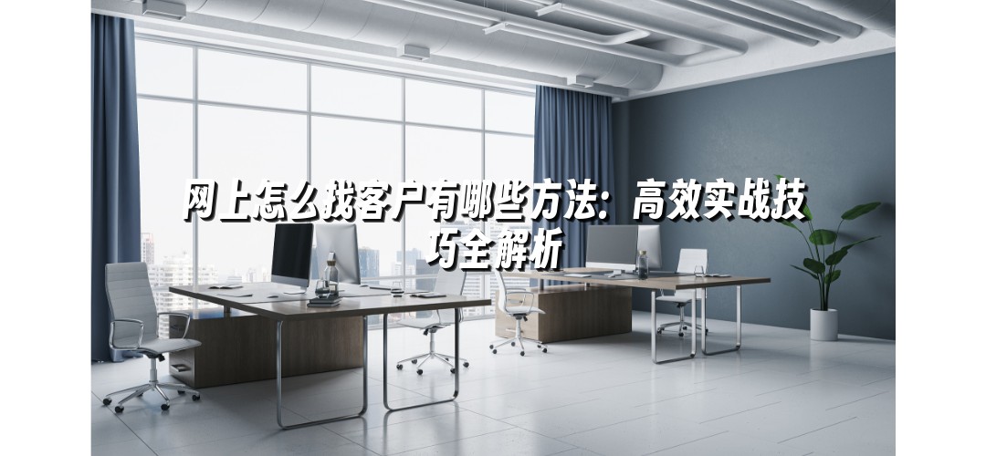 网上怎么找客户有哪些方法：高效实战技巧全解析